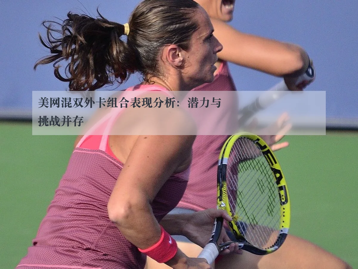 美网混双外卡组合表现分析：潜力与挑战并存
